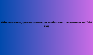 Обновленные данные о номерах мобильных телефонов за 2024 год 